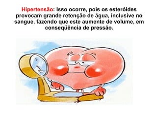 Hipertensão : Isso ocorre, pois os esteróides provocam grande retenção de água, inclusive no sangue, fazendo que este aumente de volume, em conseqüência de pressão. 