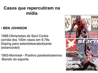 Casos que repercutiram na mídia •  BEN JOHNSON 1988-Olimpíadas de Seul Coréia  corrida dos 100m rasos em 9.79s Doping para esteróideanabolizante (estanozolol) 1993-Montreal - Positivo paratestosterona -Banido do esporte. 