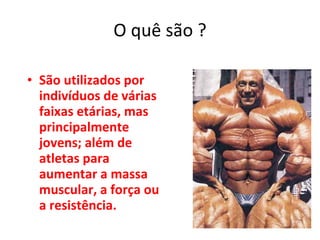 O quê são ? São utilizados por indivíduos de várias faixas etárias, mas principalmente jovens; além de atletas para aumentar a massa muscular, a força ou a resistência.  