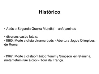 Histórico •  Após a Segunda Guerra Mundial – anfetaminas •  diversos casos fatais: • 1960: Morte ciclista dinamarquês - Abertura Jogos Olímpicos de Roma • 1967: Morte ciclistabritânico Tommy Simpson -anfetamina, metanfetaminae álcool - Tour da França. 