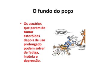 O fundo do poço Os usuários que param de tomar esteróides depois de uso prolongado podem sofrer de fadiga, insônia e depressão. 
