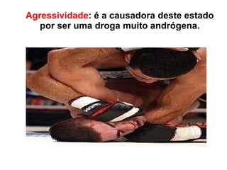 Agressividade :   é a causadora deste estado por ser uma droga muito andrógena. 