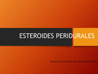 ESTEROIDES PERIDURALES
RESIDENTE DE ANESTESIOLOGIA: DR ARMANDO BARRIOS
 
