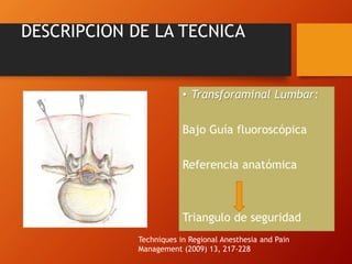 DESCRIPCION DE LA TECNICA
• Transforaminal Lumbar:
Bajo Guía fluoroscópica
Referencia anatómica
Triangulo de seguridad
Techniques in Regional Anesthesia and Pain
Management (2009) 13, 217-228
 