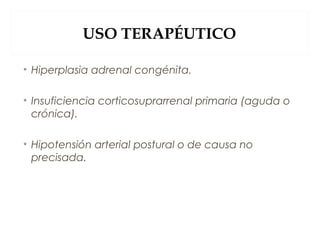 USO TERAPÉUTICO
• Hiperplasia adrenal congénita.
• Insuficiencia corticosuprarrenal primaria (aguda o
crónica).
• Hipotensión arterial postural o de causa no
precisada.
 