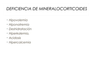 DEFICIENCIA DE MINERALOCORTICOIDES
• Hipovolemia
• Hiponatremia
• Deshidratación
• Hiperkalemia,
• Acidosis
• Hipercalcemia
 