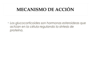 MECANISMO DE ACCIÓN
• Los glucocorticoides son hormonas esteroideas que
actúan en la célula regulando la síntesis de
proteína.
 