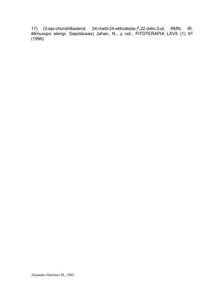 Alejandro Martínez M., 2002
17) (3-epi-chondrillasterol, 24-metil-24-etilcolesta-7,22-dién-3-ol, RMN, IR,
Mimusops elengi, Sapotáceas) Jahan, N., y col., FITOTERAPIA LXVII (1) 91
(1996)
 