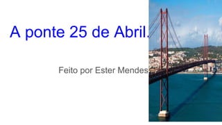A ponte 25 de Abril.
Feito por Ester Mendes
 