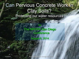 11/2/2015
Can Pervious Concrete Work in
Clay Soils?
Protecting our water resources
© Copyright Estes Design Inc. 2013
for
The NPCPA San Diego
Conference
August 6, 2014
1
 