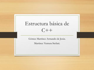 Estructura básica de
C++
Gómez Martínez Armando de Jesús.
Martínez Ventura Stefani.
 