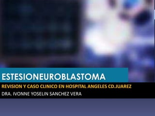 ESTESIONEUROBLASTOMA
REVISION Y CASO CLINICO EN HOSPITAL ANGELES CD.JUAREZ
DRA. IVONNE YOSELIN SANCHEZ VERA
 