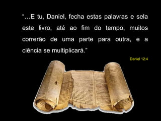 “…E tu, Daniel, fecha estas palavras e sela
este livro, até ao fim do tempo; muitos
correrão de uma parte para outra, e a
ciência se multiplicará.”
Daniel 12:4
 