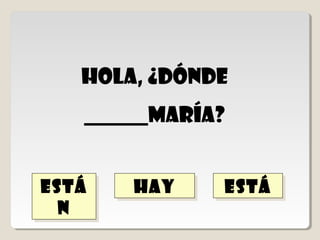 Hola, ¿dónde
       está
       está
   ______María?


está
está      hay
          hay
  n
  n
 