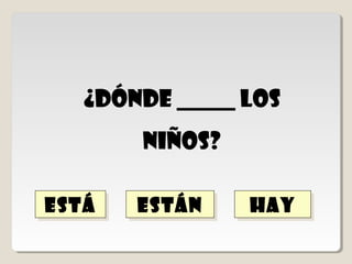 están
         están
 ¿dónde ________los
       niños?

está
está             hay
                 hay
 