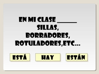 hay
 En mi clase ______
               hay
       sillas,
   borradores,
   rotuladores

está
está            Están
                Están
 