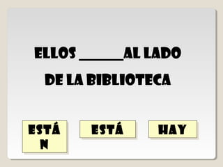 ESTÁN
    ESTÁN
ellos ________al
  lado de la
  biblioteca
     ESTÁ
     ESTÁ      HAY
               HAY
 