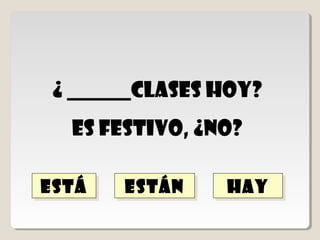 hay
  hay
¿ ______clases hoy?
  Es festivo, ¿no?

está
está    están
        están
 