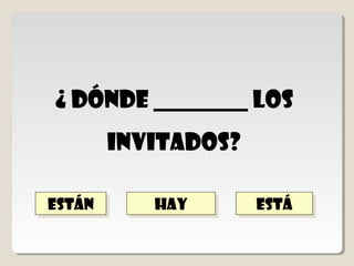 están
         están
¿ dónde ________ los
    invitados?

       hay
       hay       está
                 está
 