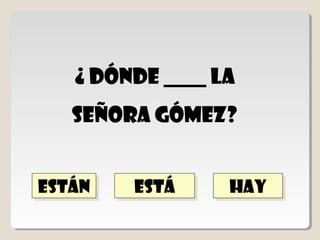 ESTÁ
         ESTÁ
¿ dónde ______ la
 Señora Gómez?


ESTÁN
ESTÁN           HAY
                HAY
 