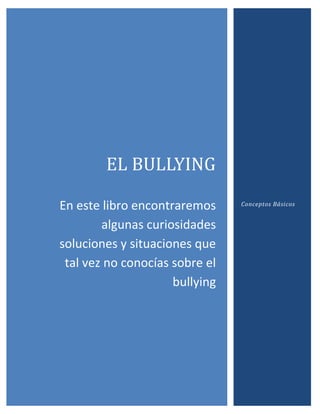 EL BULLYING
En este libro encontraremos
algunas curiosidades
soluciones y situaciones que
tal vez no conocías sobre el
bullying

Conceptos Básicos

 