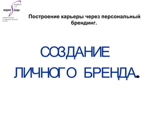 Построение карьеры через персональный
брендинг.
СОЗДАНИЕ
ЛИЧНОГО БРЕНДА.
 