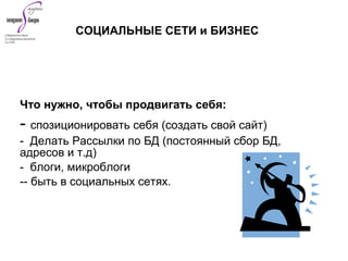 Что нужно, чтобы продвигать себя:
- спозиционировать себя (создать свой сайт)
- Делать Рассылки по БД (постоянный сбор БД,
адресов и т.д)
- блоги, микроблоги
-- быть в социальных сетях.
СОЦИАЛЬНЫЕ СЕТИ и БИЗНЕС
 