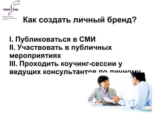 I. Публиковаться в СМИ
II. Участвовать в публичных
мероприятиях
III. Проходить коучинг-сессии у
ведущих консультантов по личному
Как создать личный бренд?
 