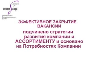 ЭФФЕКТИВНОЕ ЗАКРЫТИЕ
ВАКАНСИИ
подчинено стратегии
развития компании и
АССОРТИМЕНТУ и основано
на Потребностях Компании
 