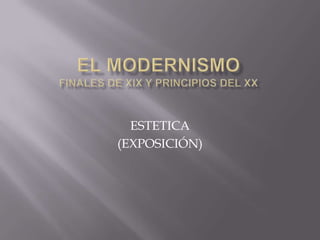 EL MODERNISMOfinales de XIX y principios del XX ESTETICA (EXPOSICIÓN)  