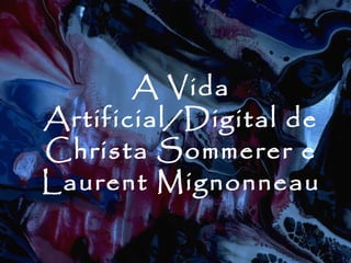 A Vida
Artificial/Digital de
Christa Sommerer e
Laurent Mignonneau
 