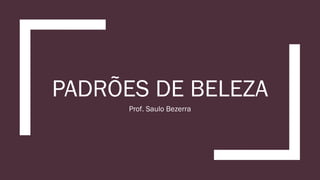 PADRÕES DE BELEZA
Prof. Saulo Bezerra
 