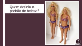 Quem definiu o
padrão de beleza?
 