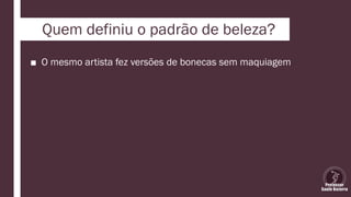 Quem definiu o padrão de beleza?
■ O mesmo artista fez versões de bonecas sem maquiagem
 