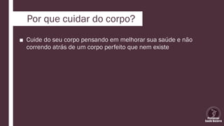 Por que cuidar do corpo?
■ Cuide do seu corpo pensando em melhorar sua saúde e não
correndo atrás de um corpo perfeito que nem existe
 
