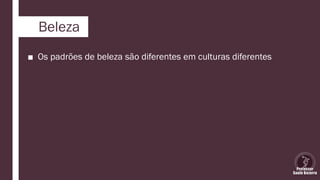 Beleza
■ Os padrões de beleza são diferentes em culturas diferentes
 