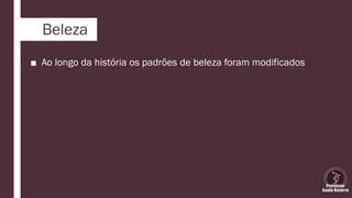 Beleza
■ Ao longo da história os padrões de beleza foram modificados
 