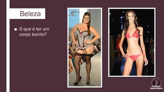 Beleza
■ O que é ter um
corpo bonito?
 