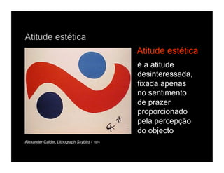Atitude estética
                                                Atitude estética
                                                é a atitude
                                                desinteressada,
                                                fixada apenas
                                                no sentimento
                                                de prazer
                                                proporcionado
                                                pela percepção
                                                do objecto
Alexander Calder, Lithograph Skybird -   1974
 