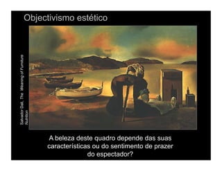 Objectivismo estético
Salvador Dali, The Weaning of Furniture
Nutrition




                                          A beleza deste quadro depende das suas
                                          características ou do sentimento de prazer
                                                        do espectador?
 