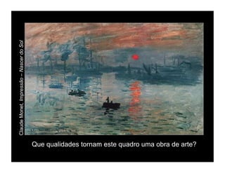 Claude Monet, Impressão – Nascer do Sol




                                          Que qualidades tornam este quadro uma obra de arte?
 