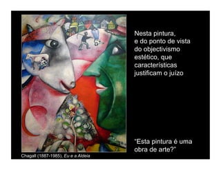 Nesta pintura,
                                     e do ponto de vista
                                     do objectivismo
                                     estético, que
                                     características
                                     justificam o juízo




                                     “Esta pintura é uma
                                     obra de arte?”
Chagall (1887-1985), Eu e a Aldeia
 