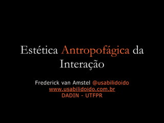 Estética Antropofágica da
Interação
Frederick van Amstel @usabilidoido
www.usabilidoido.com.br
DADIN - UTFPR
 