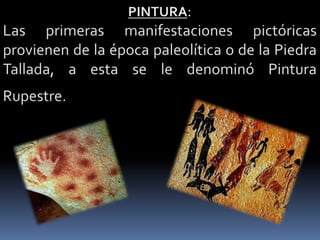 PINTURA: Las primeras manifestaciones pictóricas provienen de la época paleolítica o de la Piedra Tallada, a esta se le denominó Pintura Rupestre. 