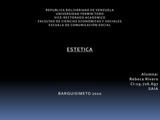 REPUBLICA BOLIVARIANA DE VENZUELA  UNIVERSIDAD FERMIN TORO  VICE-RECTORADO ACADEMICO  FACULTAD DE CIENCIAS ECONOMICAS Y SOCIALES  ESCUELA DE COMUNICACIÓN SOCIAL  ESTETICA  Alumna: Rebeca Rivero  CI:19.726.697 SAIA  BARQUISIMETO 2010 