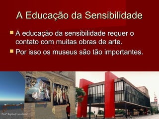 A Educação da Sensibilidade
A Educação da Sensibilidade
 A educação da sensibilidade requer o
A educação da sensibilidade requer o
contato com muitas obras de arte.
contato com muitas obras de arte.
 Por isso os museus são tão importantes.
Por isso os museus são tão importantes.
11
Profº Raphael Lanzillotte
 