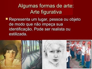 Algumas formas de arte:Algumas formas de arte:
Arte figurativaArte figurativa
 Representa um lugar, pessoa ou objetoRepresenta um lugar, pessoa ou objeto
de modo que não impeça suade modo que não impeça sua
identificação. Pode ser realista ouidentificação. Pode ser realista ou
estilizada.estilizada.
15Profº Raphael Lanzillotte
 