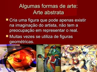 Algumas formas de arte:Algumas formas de arte:
Arte abstrataArte abstrata
 Cria uma figura que pode apenas existirCria uma figura que pode apenas existir
na imaginação do artista, não tem ana imaginação do artista, não tem a
preocupação em representar o real.preocupação em representar o real.
 Muitas vezes se utiliza de figurasMuitas vezes se utiliza de figuras
geométricas.geométricas.
16Profº Raphael Lanzillotte
 