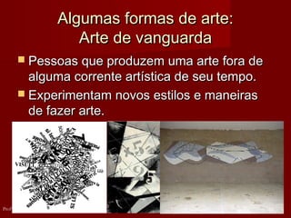 Algumas formas de arte:Algumas formas de arte:
Arte de vanguardaArte de vanguarda
 Pessoas que produzem uma arte fora dePessoas que produzem uma arte fora de
alguma corrente artística de seu tempo.alguma corrente artística de seu tempo.
 Experimentam novos estilos e maneirasExperimentam novos estilos e maneiras
de fazer arte.de fazer arte.
19Profº Raphael Lanzillotte
 