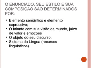 O ENUNCIADO, SEU ESTILO E SUA
COMPOSIÇÃO SÃO DETERMINADOS
POR:
• Elemento semântico e elemento
expressivo;
• O falante com sua visão de mundo, juízo
de valor e emoções
• O objeto do seu discurso;
• Sistema da Língua (recursos
linguísticos).
 